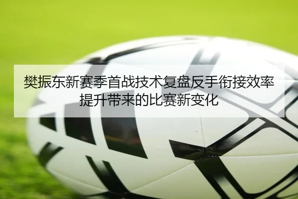 樊振东新赛季首战技术复盘反手衔接效率提升带来的比赛新变化